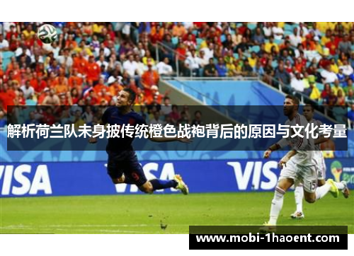 解析荷兰队未身披传统橙色战袍背后的原因与文化考量