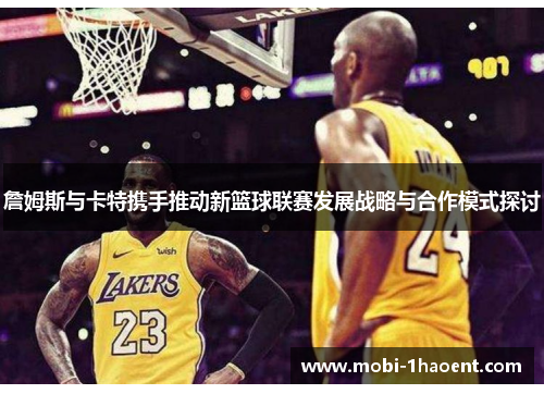 詹姆斯与卡特携手推动新篮球联赛发展战略与合作模式探讨