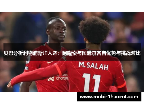 贝巴分析利物浦新帅人选：阿隆索与图赫尔各自优势与挑战对比