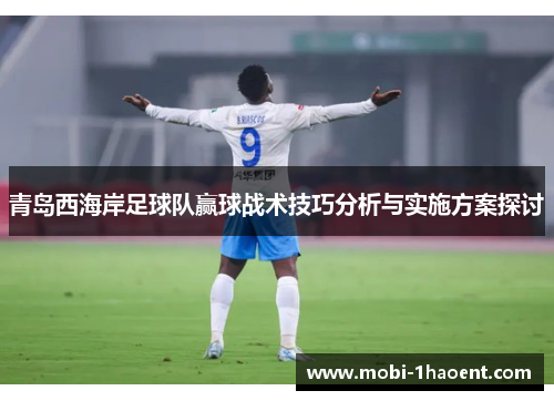 青岛西海岸足球队赢球战术技巧分析与实施方案探讨 青岛西海岸足球队赢球战术技巧分析与实施方案探讨