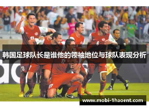 韩国足球队长是谁他的领袖地位与球队表现分析 韩国足球队长是谁他的领袖地位与球队表现分析